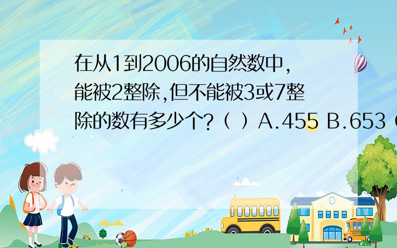 在从1到2006的自然数中,能被2整除,但不能被3或7整除的数有多少个?（ ）A.455 B.653 C.573 D.721