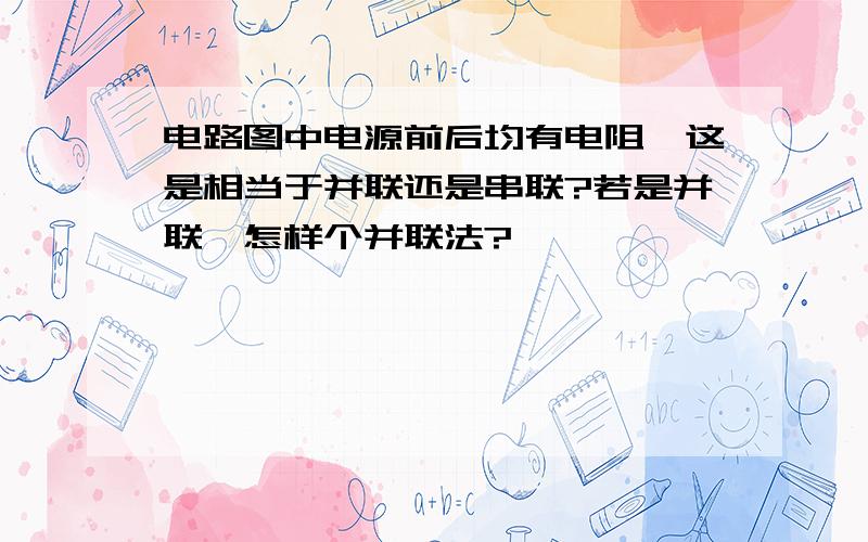 电路图中电源前后均有电阻,这是相当于并联还是串联?若是并联,怎样个并联法?