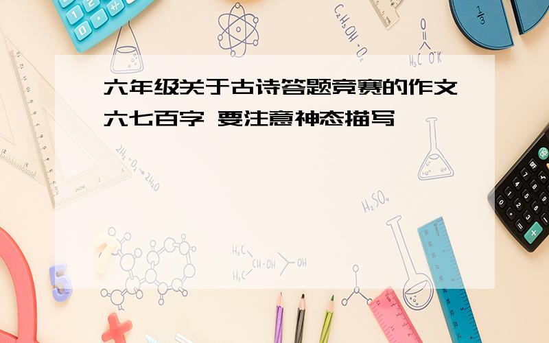 六年级关于古诗答题竞赛的作文六七百字 要注意神态描写