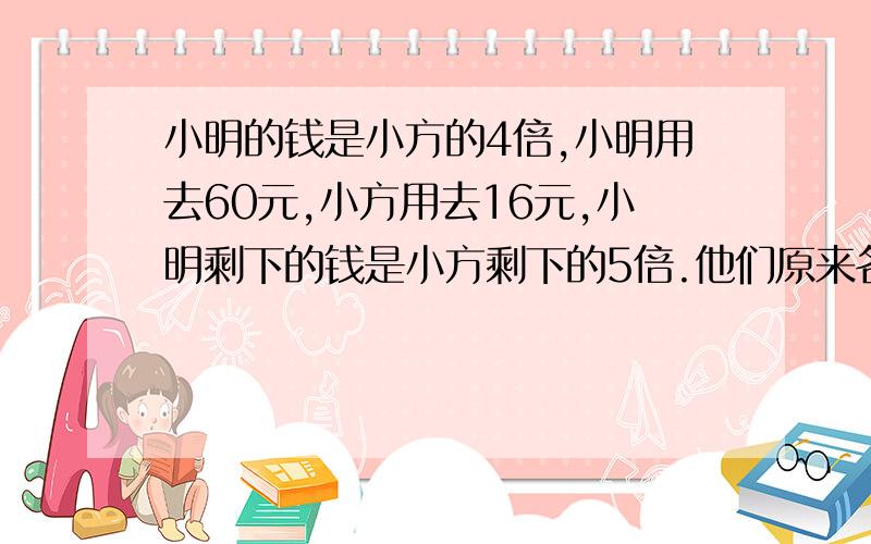 小明的钱是小方的4倍,小明用去60元,小方用去16元,小明剩下的钱是小方剩下的5倍.他们原来各有多少钱?不用方程.