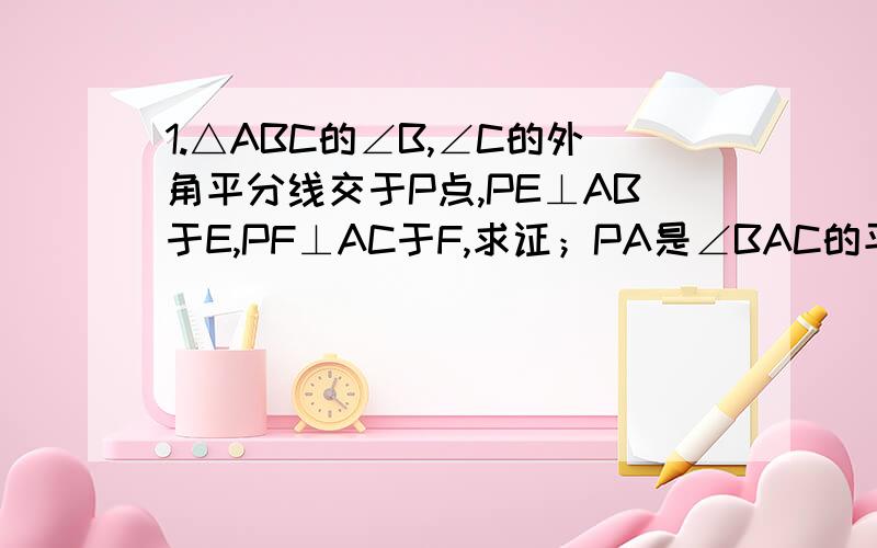 1.△ABC的∠B,∠C的外角平分线交于P点,PE⊥AB于E,PF⊥AC于F,求证；PA是∠BAC的平分线2.在△ABC中,AB=AC,D,E,F分别为AB,BC,CA上的点,且BD=CE,∠DEF=∠B,求证：△DEF为等腰三角形