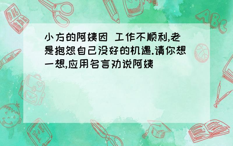 小方的阿姨因 工作不顺利,老是抱怨自己没好的机遇.请你想一想,应用名言劝说阿姨