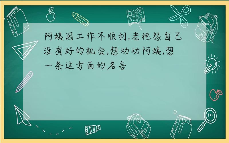 阿姨因工作不顺利,老抱怨自己没有好的机会,想劝劝阿姨,想一条这方面的名言