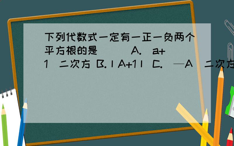 下列代数式一定有一正一负两个平方根的是 （ ）A.(a+1)二次方 B.丨A+1丨 C.（—A）二次方+1 D.1—（—A）二次方算式+理由 理由 理由啊