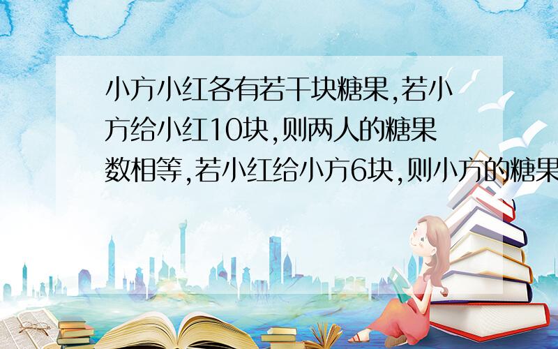 小方小红各有若干块糖果,若小方给小红10块,则两人的糖果数相等,若小红给小方6块,则小方的糖果数是小红的3倍,小红冬少块?