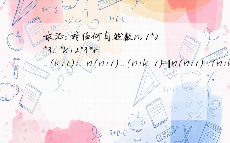 求证:对任何自然数n,1*2*3...*k+2*3*4...(k+1)+...n(n+1)...(n+k-1)=[n(n+1)...(n+k)]/(k+1)用数学归纳法