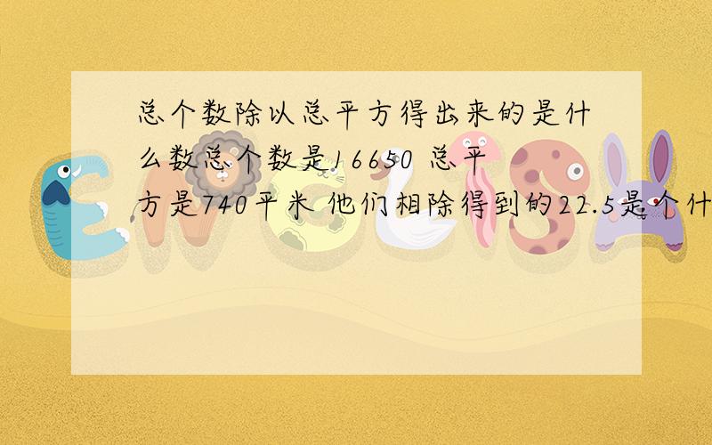 总个数除以总平方得出来的是什么数总个数是16650 总平方是740平米 他们相除得到的22.5是个什么数?