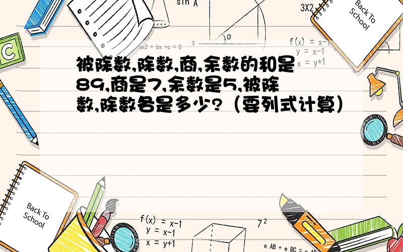 被除数,除数,商,余数的和是89,商是7,余数是5,被除数,除数各是多少?（要列式计算）