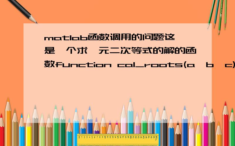 matlab函数调用的问题这是一个求一元二次等式的解的函数function cal_roots(a,b,c)%cal_roots solves aquadratic function ax^2+bx+c = 0if a==0    error('a = 0 -- Not a quadratic equation');% b^2-4*a*c == 0elseif abs(b^2-4*a*c)