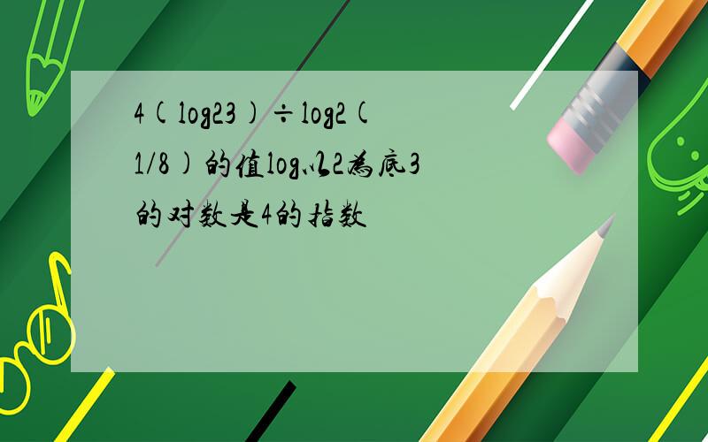 4(log23)÷log2(1/8)的值log以2为底3的对数是4的指数