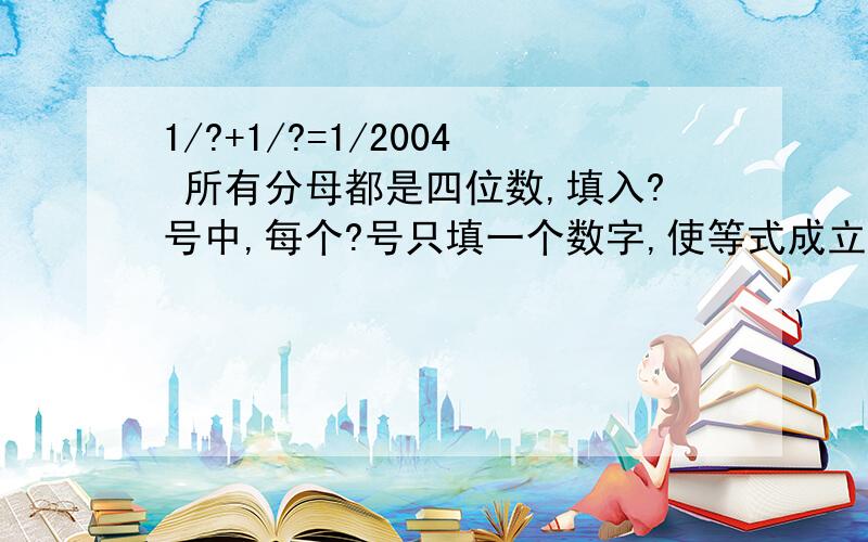 1/?+1/?=1/2004 所有分母都是四位数,填入?号中,每个?号只填一个数字,使等式成立