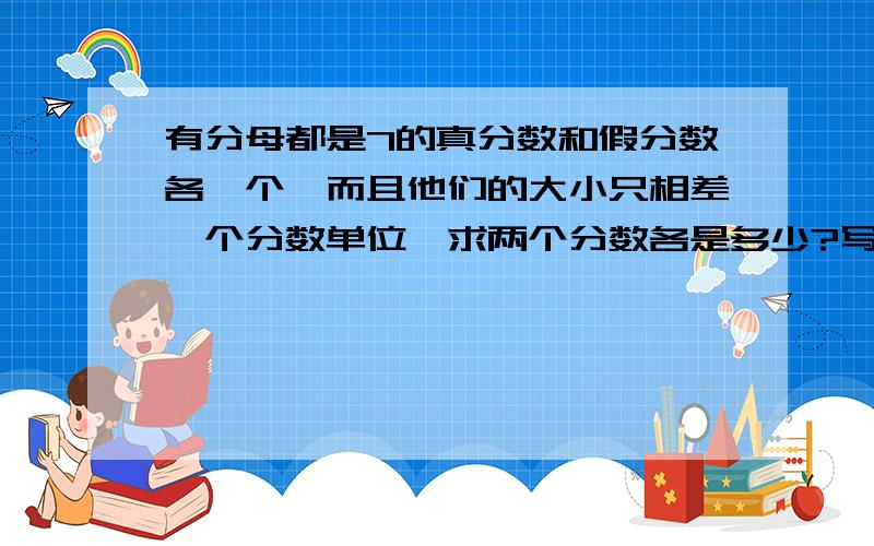 有分母都是7的真分数和假分数各一个,而且他们的大小只相差一个分数单位,求两个分数各是多少?写列式