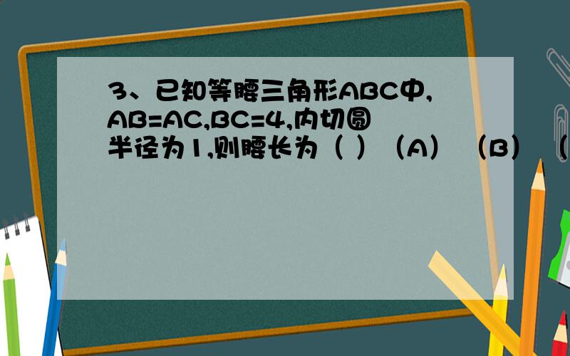 3、已知等腰三角形ABC中,AB=AC,BC=4,内切圆半径为1,则腰长为（ ）（A） （B） （C）4（D）