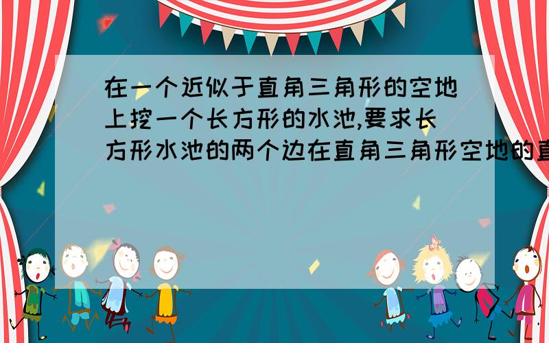 在一个近似于直角三角形的空地上挖一个长方形的水池,要求长方形水池的两个边在直角三角形空地的直角边上,若测量出直角三角形的三边长分别是30m,40m,50m,则,水池的最大面积可以为多少?提