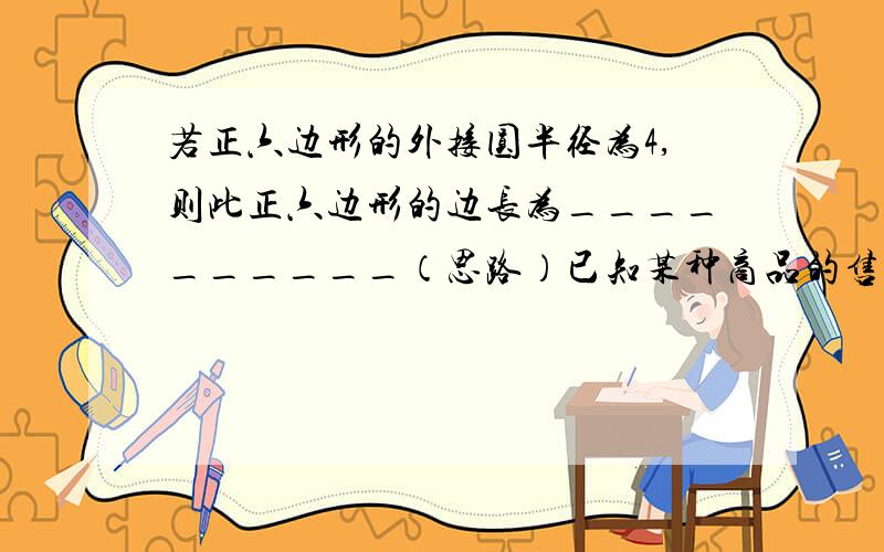 若正六边形的外接圆半径为4,则此正六边形的边长为__________（思路）已知某种商品的售价每件为150元,即使促销降价20%后,扣除成本仍有20%的利润,那么该商品每件成本价是_____________元（思路）