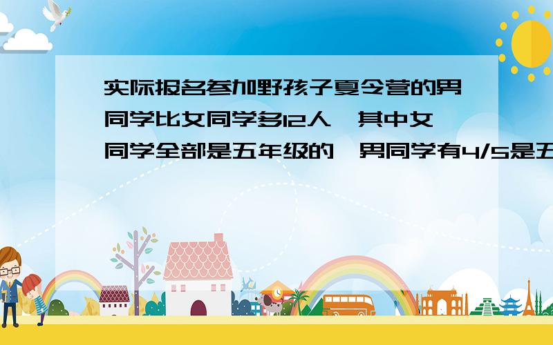 实际报名参加野孩子夏令营的男同学比女同学多12人,其中女同学全部是五年级的,男同学有4/5是五年级的五年级共有42人.这次报名的一共有多少人?列方程解答,过程要完整.