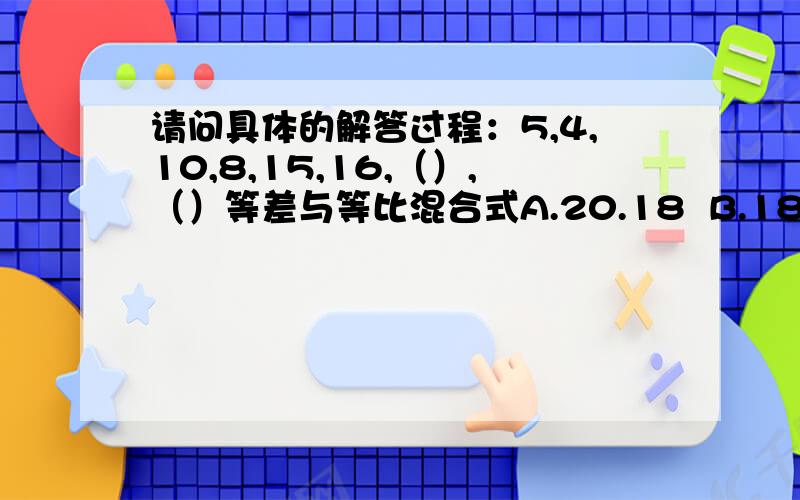 请问具体的解答过程：5,4,10,8,15,16,（）,（）等差与等比混合式A.20.18  B.18.32  C20.32  D18.32正确答案是C