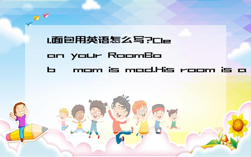 1.面包用英语怎么写?Clean your RoomBob' mom is mad.His room is a mess!She says,