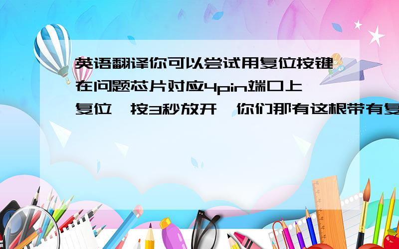 英语翻译你可以尝试用复位按键在问题芯片对应4pin端口上复位,按3秒放开,你们那有这根带有复位按键插线.