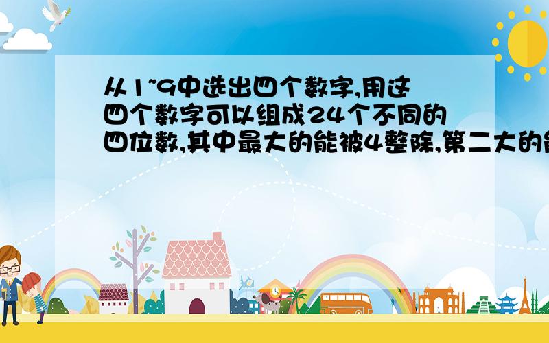 从1~9中选出四个数字,用这四个数字可以组成24个不同的四位数,其中最大的能被4整除,第二大的能被5整除,