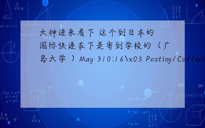 大神进来看下 这个到日本的 国际快递在下是寄到学校的（广岛大学 ）May 310:16\x05 Posting/Collection\x05 \x05 010010\x05 CHINAMay 50:22\x05 Dispatch from outward office of exchange\x05 \x05 BEIJING ZONE 1 M\x05 CHINAMay 521: