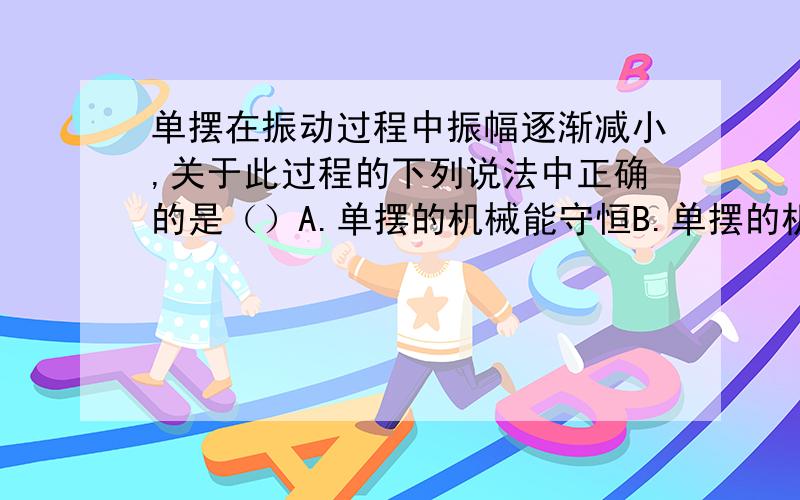 单摆在振动过程中振幅逐渐减小,关于此过程的下列说法中正确的是（）A.单摆的机械能守恒B.单摆的机械能向内能的转化过程是不可逆的C,此过程中单摆的总能量守恒D.此过程中只有重力对单