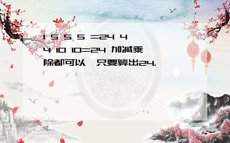 1 5 5 5 =24 4 4 10 10=24 加减乘除都可以,只要算出24.