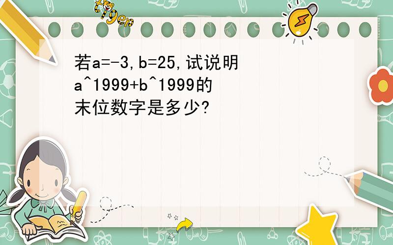 若a=-3,b=25,试说明a^1999+b^1999的末位数字是多少?