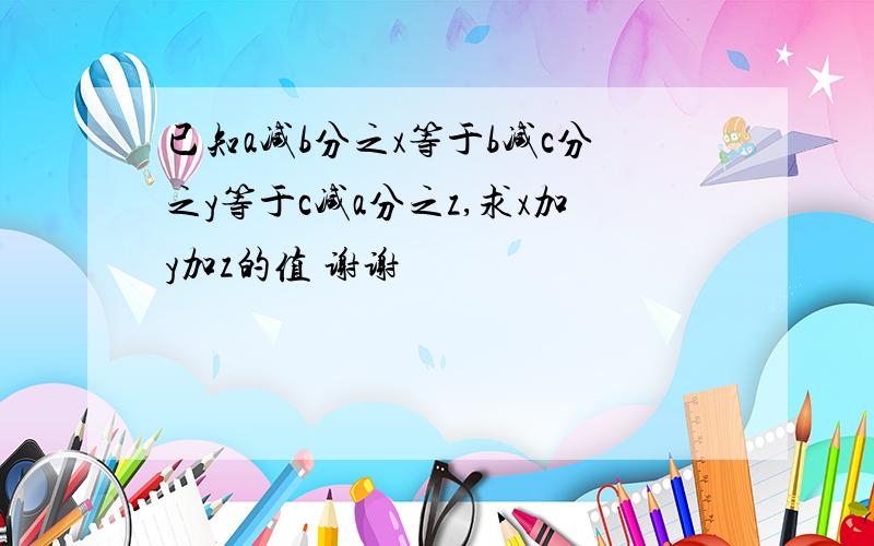 已知a减b分之x等于b减c分之y等于c减a分之z,求x加y加z的值 谢谢