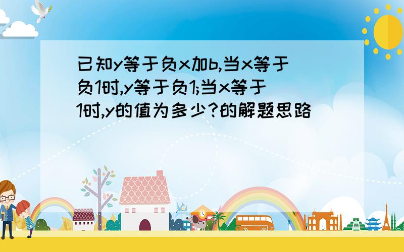 已知y等于负x加b,当x等于负1时,y等于负1;当x等于1时,y的值为多少?的解题思路