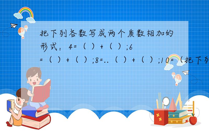 把下列各数写成两个质数相加的形式：4=（ ）+（ ）;6=（ ）+（ ）;8=..（ ）+（ ）;10=（把下列各数写成两个质数相加的形式：4=（ ）+（ ）;6=（ ）+（ ）;8=..（ ）+（ ）;10=（）+（）,