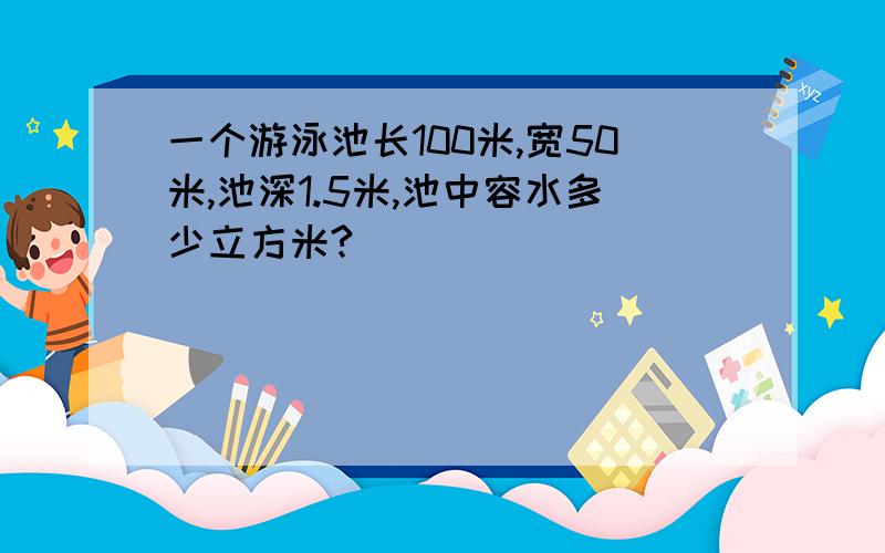 一个游泳池长100米,宽50米,池深1.5米,池中容水多少立方米?