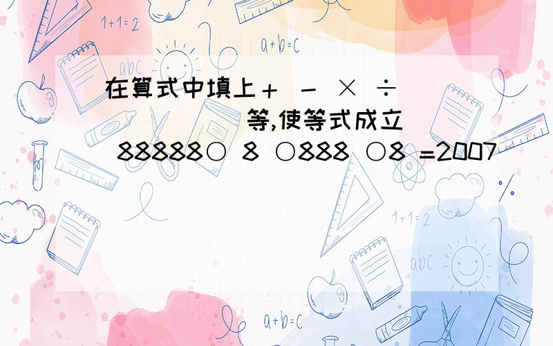 在算式中填上＋ － × ÷ ( ) [ ]等,使等式成立 88888○ 8 ○888 ○8 =2007