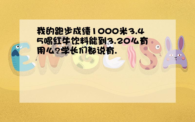 我的跑步成绩1000米3.45喝红牛饮料能到3.20么有用么?学长们都说有.