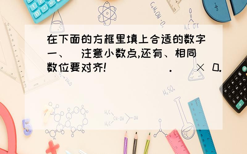 在下面的方框里填上合适的数字一、（注意小数点,还有、相同数位要对齐!） （）（）.（）× 0.（） 3——————————8 （）（）1（）（） 0——————————1（）.（） 5 2 二、