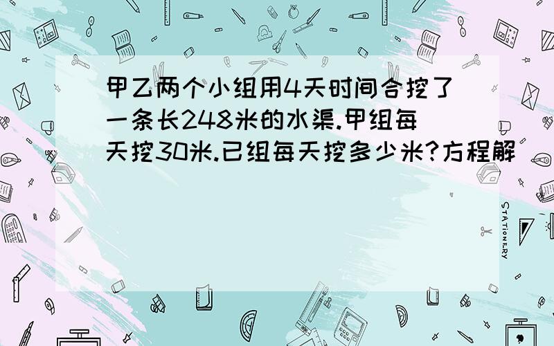 甲乙两个小组用4天时间合挖了一条长248米的水渠.甲组每天挖30米.已组每天挖多少米?方程解