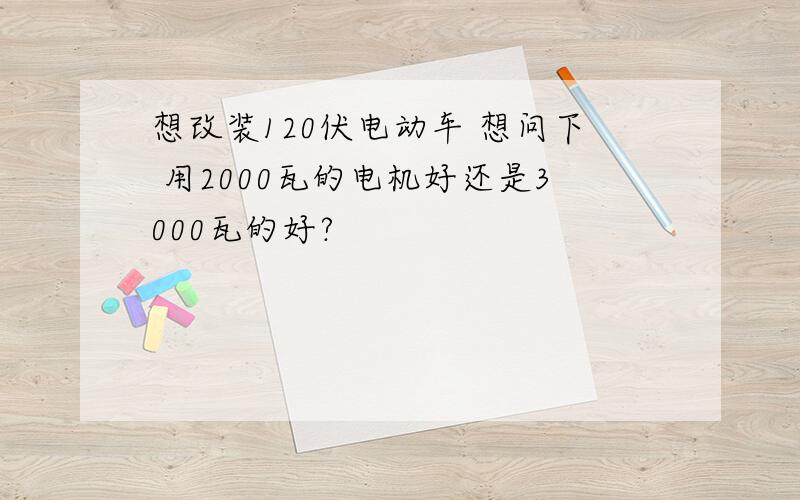 想改装120伏电动车 想问下 用2000瓦的电机好还是3000瓦的好?