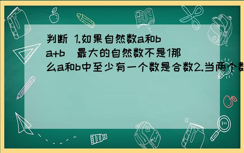 判断 1.如果自然数a和b（a+b)最大的自然数不是1那么a和b中至少有一个数是合数2.当两个数长方形的面积相等时,它们的周长也相等 3.行驶一段路,甲要用20小时,乙要用16小时乙的速度比甲慢4分之