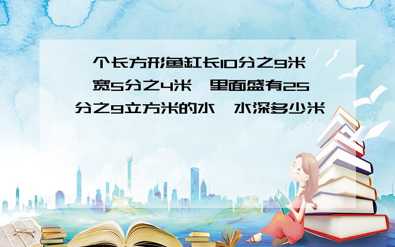 一个长方形鱼缸长10分之9米,宽5分之4米,里面盛有25分之9立方米的水,水深多少米