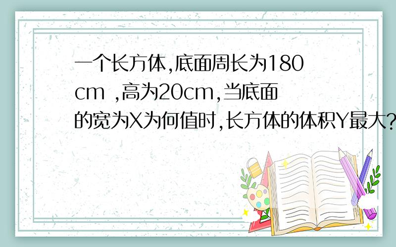 一个长方体,底面周长为180cm ,高为20cm,当底面的宽为X为何值时,长方体的体积Y最大?多大?