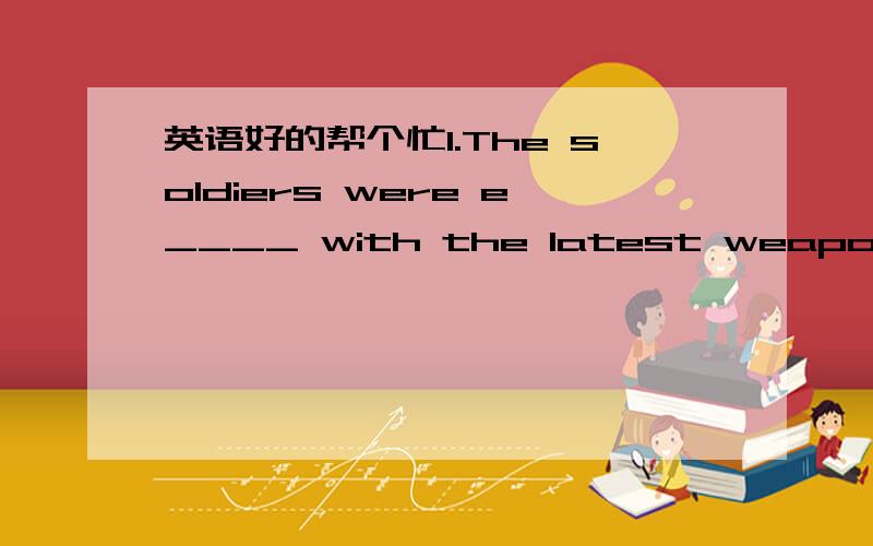 英语好的帮个忙1.The soldiers were e____ with the latest weapons.2.Our teacher didn't leave the office until he finished the work.(保持原句意思）Our teacher____ the office ____ he finished the work.3.People have different hobbies,but to