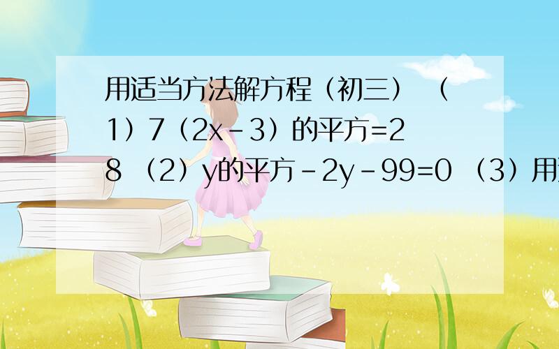 用适当方法解方程（初三） （1）7（2x-3）的平方=28 （2）y的平方-2y-99=0 （3）用适当方法解方程（初三）（1）7（2x-3）的平方=28（2）y的平方-2y-99=0（3）2x的平方+1=4x（4）4x（2x-3）=3（2x-3）