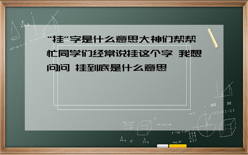 “挂”字是什么意思大神们帮帮忙同学们经常说挂这个字 我想问问 挂到底是什么意思