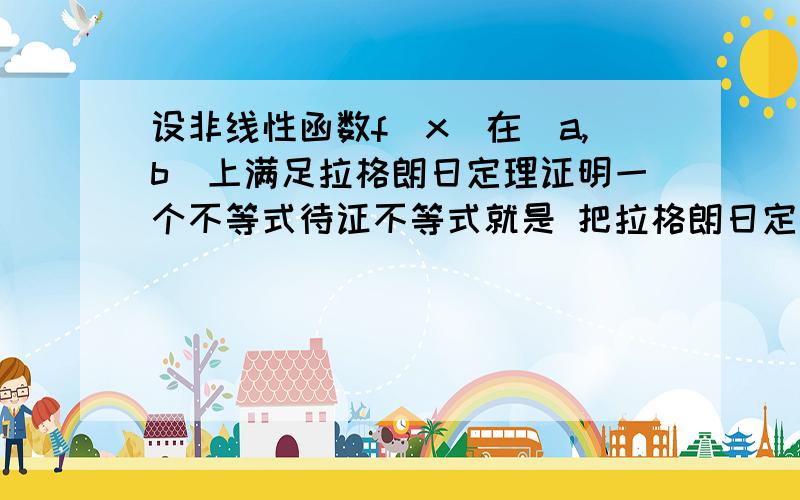 设非线性函数f(x)在[a,b]上满足拉格朗日定理证明一个不等式待证不等式就是 把拉格朗日定理的等式两边画上绝对值号,然后等号换成大于号.希望能看明白