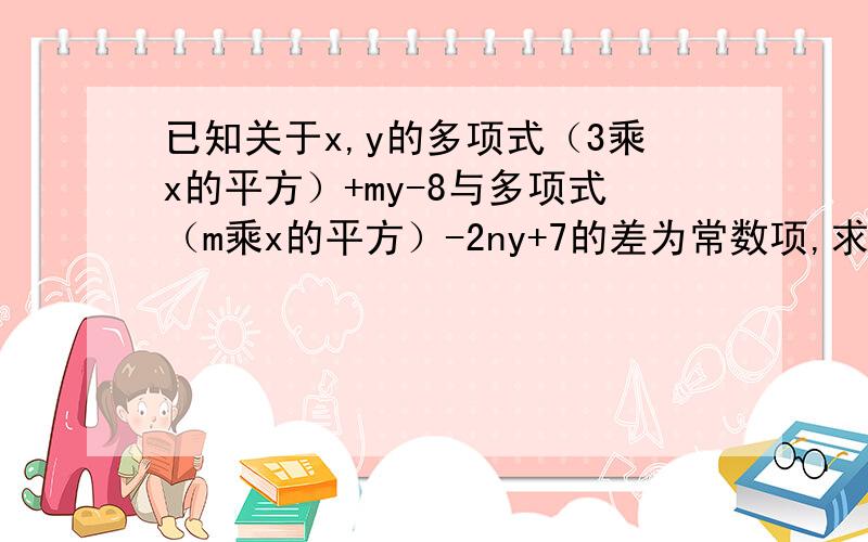 已知关于x,y的多项式（3乘x的平方）+my-8与多项式（m乘x的平方）-2ny+7的差为常数项,求n的m次方+mn的值