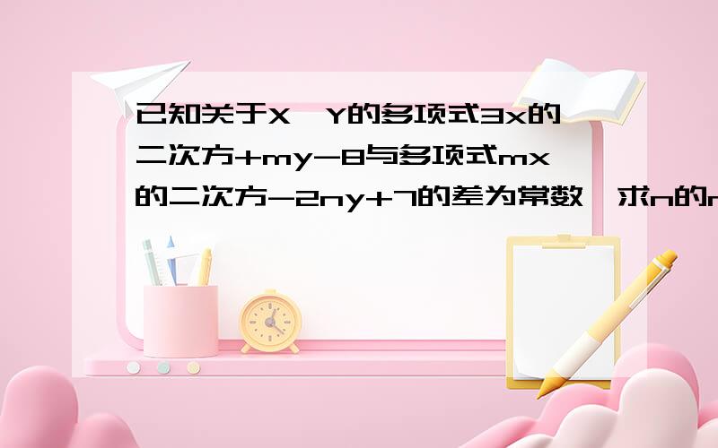 已知关于X,Y的多项式3x的二次方+my-8与多项式mx的二次方-2ny+7的差为常数,求n的m次方+mn的值.