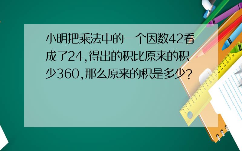 小明把乘法中的一个因数42看成了24,得出的积比原来的积少360,那么原来的积是多少?