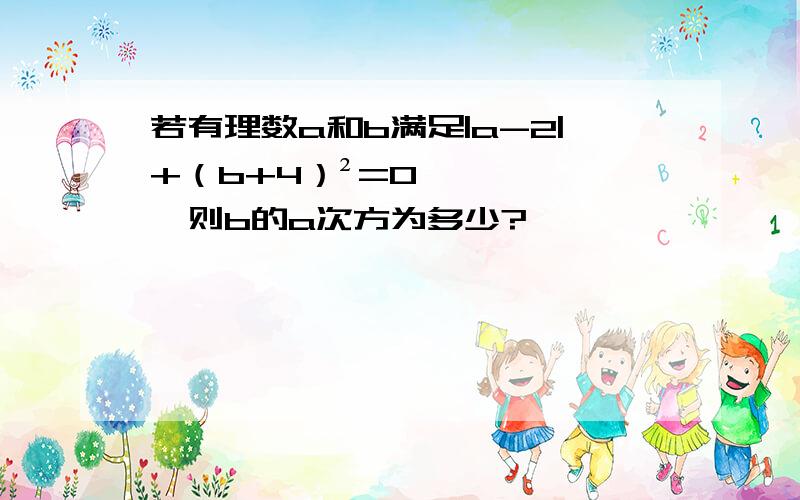 若有理数a和b满足|a-2|+（b+4）²=0,则b的a次方为多少?