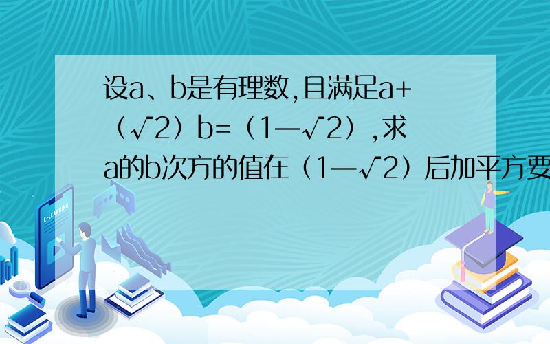 设a、b是有理数,且满足a+（√2）b=（1—√2）,求a的b次方的值在（1—√2）后加平方要求有计算步骤