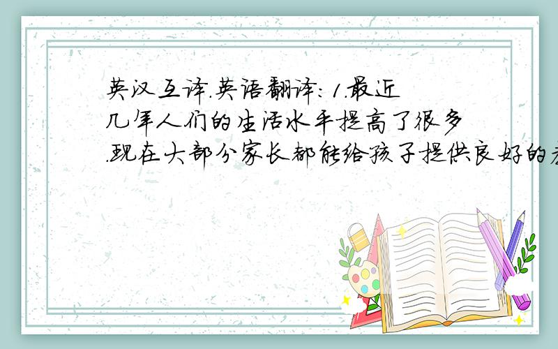 英汉互译.英语翻译：1.最近几年人们的生活水平提高了很多.现在大部分家长都能给孩子提供良好的教育.People's living conditions have improved a lot in ___.Noe most of parents can ___ their children a good education